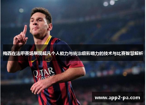 梅西在法甲赛场展现超凡个人能力与统治级影响力的技术与比赛智慧解析 梅西在法甲赛场展现超凡个人能力与统治级影响力的技术与比赛智慧解析