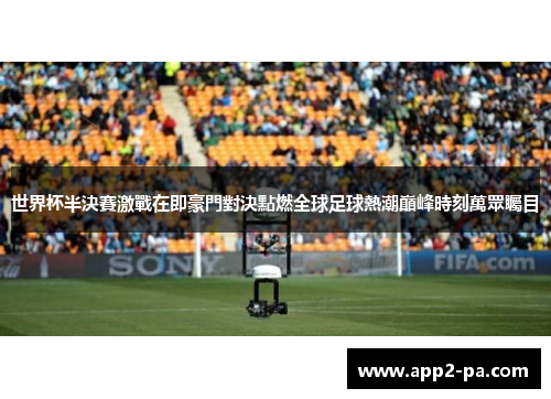 世界杯半決賽激戰在即豪門對決點燃全球足球熱潮巔峰時刻萬眾矚目 世界杯半決賽激戰在即豪門對決點燃全球足球熱潮巔峰時刻萬眾矚目
