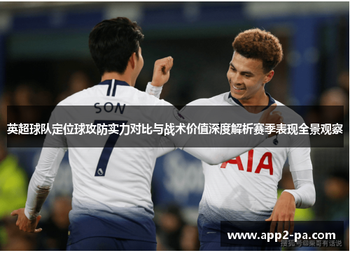 英超球队定位球攻防实力对比与战术价值深度解析赛季表现全景观察 英超球队定位球攻防实力对比与战术价值深度解析赛季表现全景观察