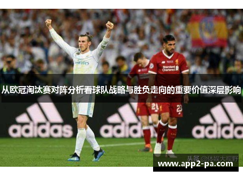 从欧冠淘汰赛对阵分析看球队战略与胜负走向的重要价值深层影响