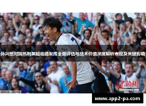 孙兴慜对阵热刺英超临场发挥全面评估与战术价值深度解析表现及关键影响