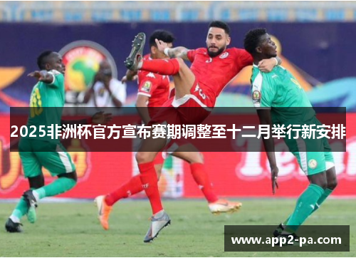 2025非洲杯官方宣布赛期调整至十二月举行新安排