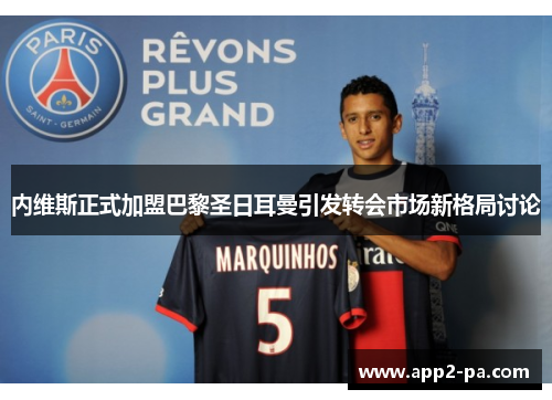 内维斯正式加盟巴黎圣日耳曼引发转会市场新格局讨论