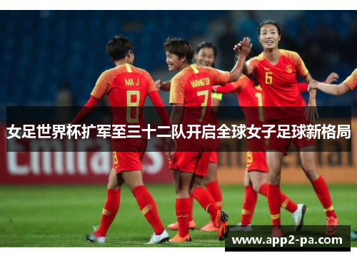女足世界杯扩军至三十二队开启全球女子足球新格局 女足世界杯扩军至三十二队开启全球女子足球新格局