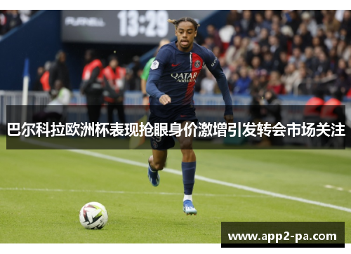 巴尔科拉欧洲杯表现抢眼身价激增引发转会市场关注 巴尔科拉欧洲杯表现抢眼身价激增引发转会市场关注
