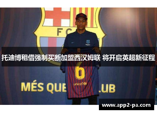 托迪博租借强制买断加盟西汉姆联 将开启英超新征程 托迪博租借强制买断加盟西汉姆联 将开启英超新征程