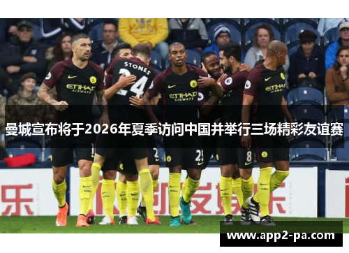 曼城宣布将于2026年夏季访问中国并举行三场精彩友谊赛