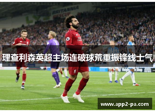 理查利森英超主场连破球荒重振锋线士气 理查利森英超主场连破球荒重振锋线士气