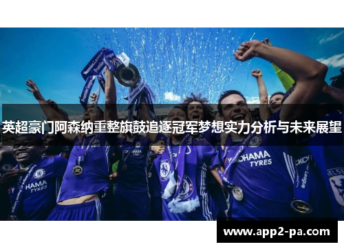 英超豪门阿森纳重整旗鼓追逐冠军梦想实力分析与未来展望 英超豪门阿森纳重整旗鼓追逐冠军梦想实力分析与未来展望