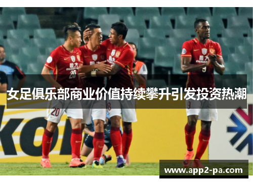 女足俱乐部商业价值持续攀升引发投资热潮 女足俱乐部商业价值持续攀升引发投资热潮