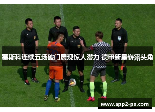 塞斯科连续五场破门展现惊人潜力 德甲新星崭露头角 塞斯科连续五场破门展现惊人潜力 德甲新星崭露头角