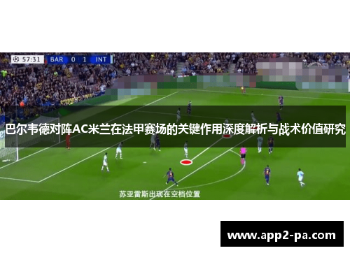 巴尔韦德对阵AC米兰在法甲赛场的关键作用深度解析与战术价值研究 巴尔韦德对阵AC米兰在法甲赛场的关键作用深度解析与战术价值研究