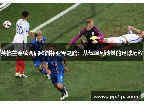 英格兰连续两届欧洲杯亚军之路:从辉煌到遗憾的足球历程 英格兰连续两届欧洲杯亚军之路:从辉煌到遗憾的足球历程