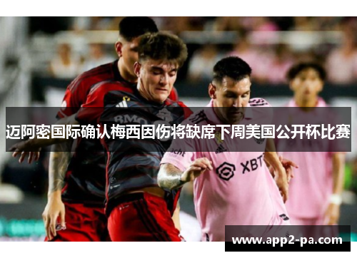 迈阿密国际确认梅西因伤将缺席下周美国公开杯比赛 迈阿密国际确认梅西因伤将缺席下周美国公开杯比赛