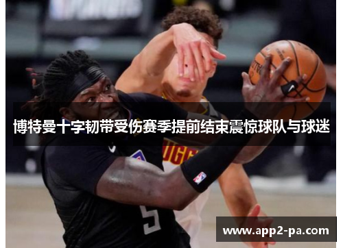 博特曼十字韧带受伤赛季提前结束震惊球队与球迷 博特曼十字韧带受伤赛季提前结束震惊球队与球迷