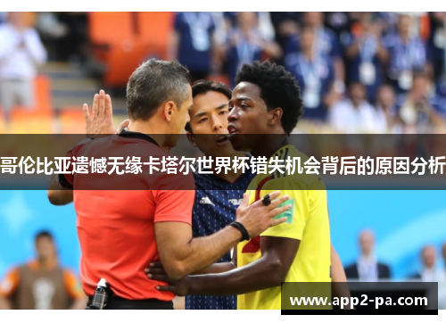 哥伦比亚遗憾无缘卡塔尔世界杯错失机会背后的原因分析 哥伦比亚遗憾无缘卡塔尔世界杯错失机会背后的原因分析