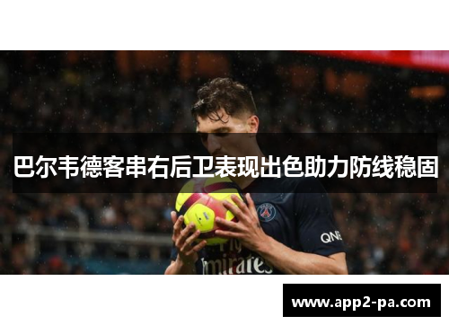 巴尔韦德客串右后卫表现出色助力防线稳固 巴尔韦德客串右后卫表现出色助力防线稳固