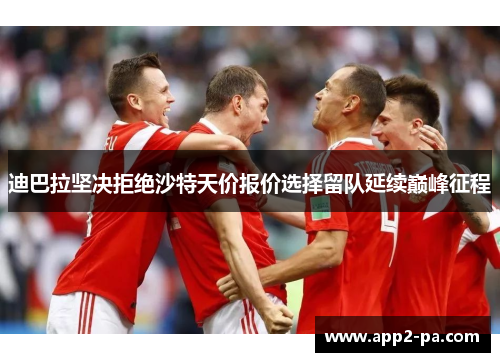 迪巴拉坚决拒绝沙特天价报价选择留队延续巅峰征程 迪巴拉坚决拒绝沙特天价报价选择留队延续巅峰征程