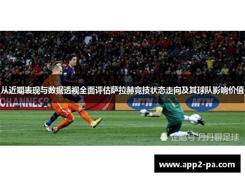 从近期表现与数据透视全面评估萨拉赫竞技状态走向及其球队影响价值 从近期表现与数据透视全面评估萨拉赫竞技状态走向及其球队影响价值
