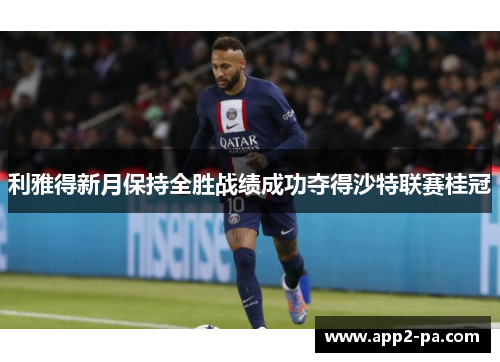 利雅得新月保持全胜战绩成功夺得沙特联赛桂冠 利雅得新月保持全胜战绩成功夺得沙特联赛桂冠