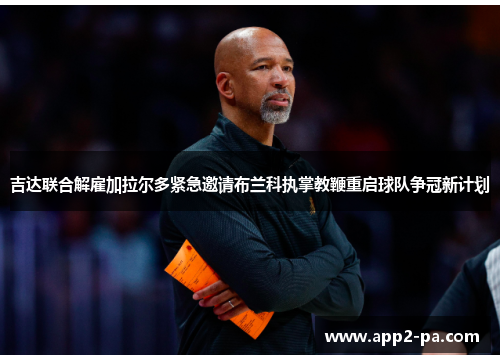 吉达联合解雇加拉尔多紧急邀请布兰科执掌教鞭重启球队争冠新计划 吉达联合解雇加拉尔多紧急邀请布兰科执掌教鞭重启球队争冠新计划