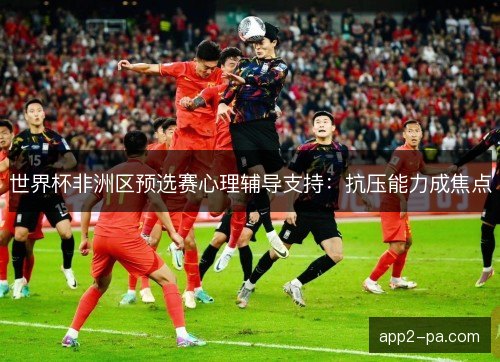 世界杯非洲区预选赛心理辅导支持：抗压能力成焦点