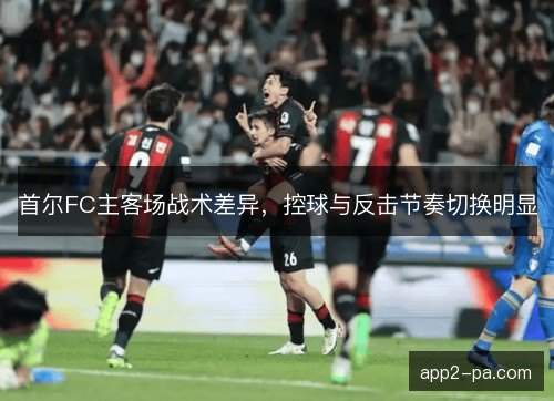 首尔FC主客场战术差异，控球与反击节奏切换明显
